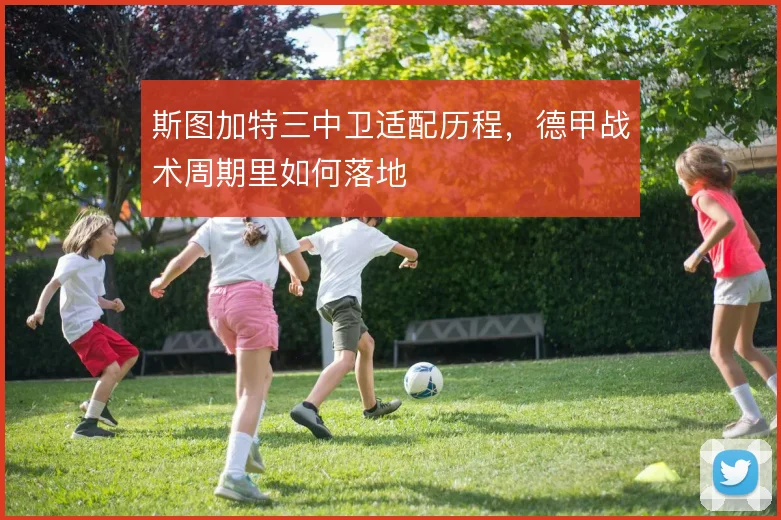 斯图加特三中卫适配历程，德甲战术周期里如何落地