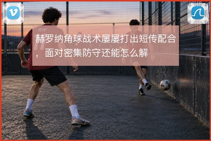 赫罗纳角球战术屡屡打出短传配合,面对密集防守还能怎么解