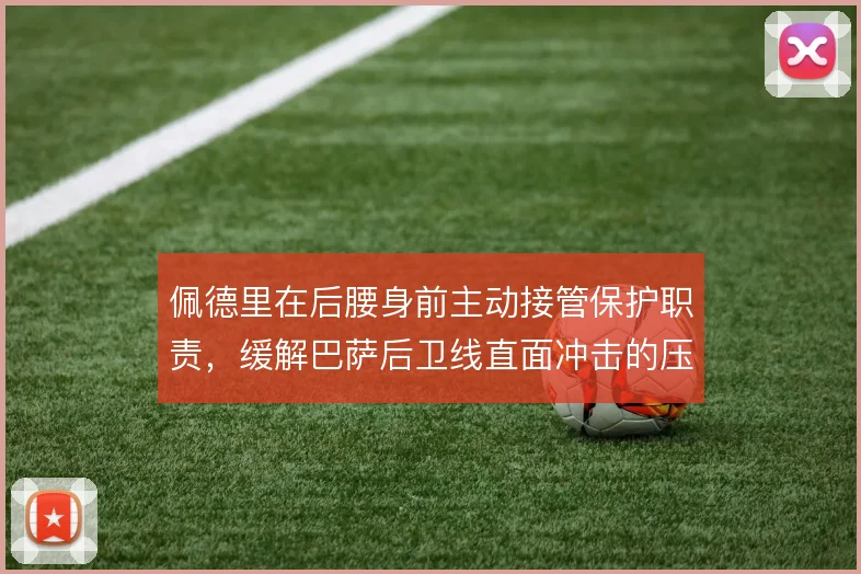 佩德里在后腰身前主动接管保护职责,缓解巴萨后卫线直面冲击的压力