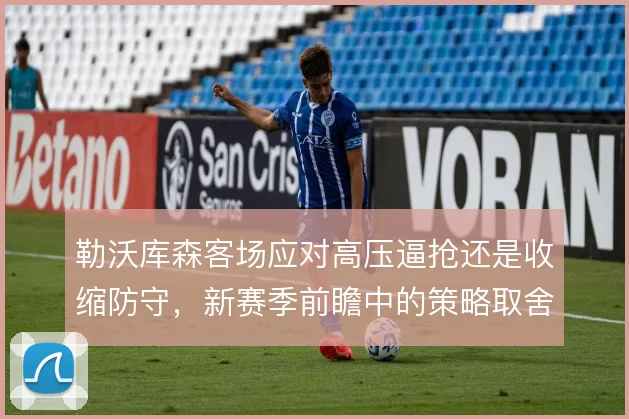 勒沃库森客场应对高压逼抢还是收缩防守，新赛季前瞻中的策略取舍