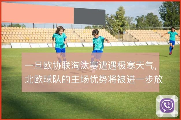 一旦欧协联淘汰赛遭遇极寒天气,北欧球队的主场优势将被进一步放大