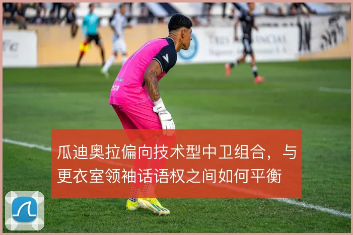 瓜迪奥拉偏向技术型中卫组合，与更衣室领袖话语权之间如何平衡