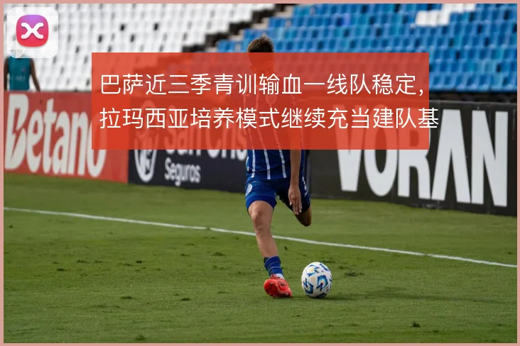 巴萨近三季青训输血一线队稳定,拉玛西亚培养模式继续充当建队基石